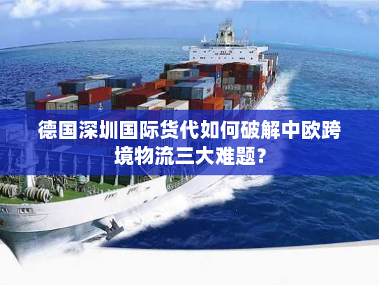 德国深圳国际货代如何破解中欧跨境物流三大难题？