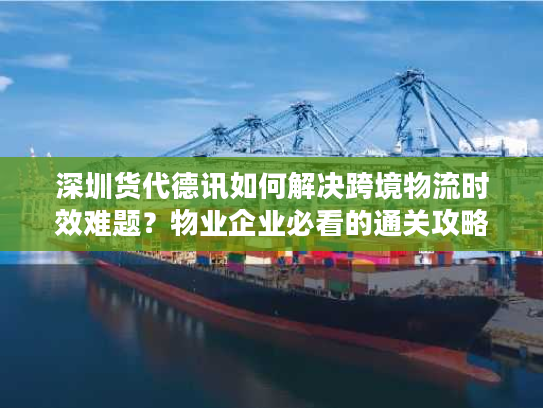 深圳货代德讯如何解决跨境物流时效难题？物业企业必看的通关攻略