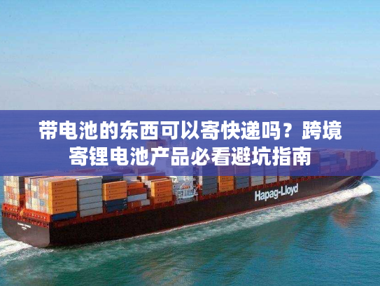 带电池的东西可以寄快递吗?跨境寄锂电池产品必看避坑指南 带电池的东西可以寄快递吗?跨境寄锂电池产品必看避坑指南