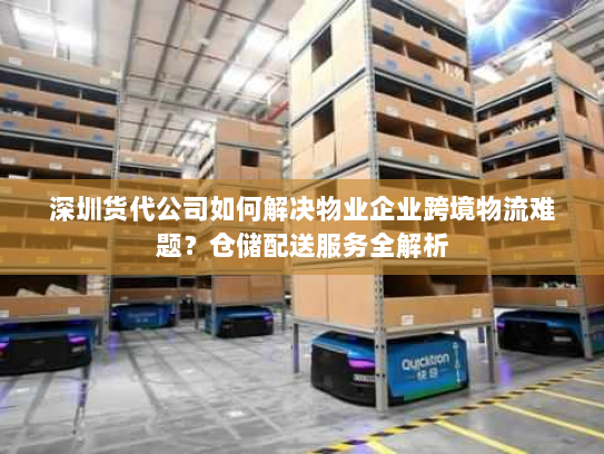深圳货代公司如何解决物业企业跨境物流难题？仓储配送服务全解析