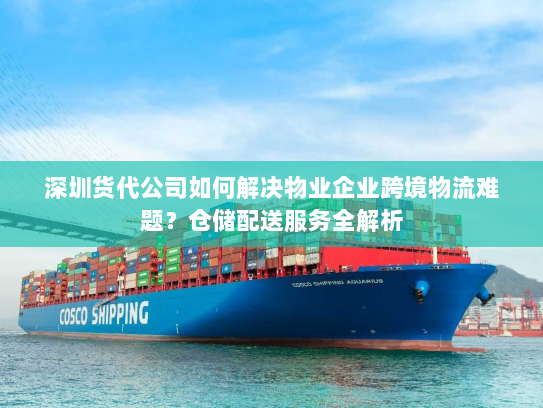 深圳货代公司如何解决物业企业跨境物流难题？仓储配送服务全解析