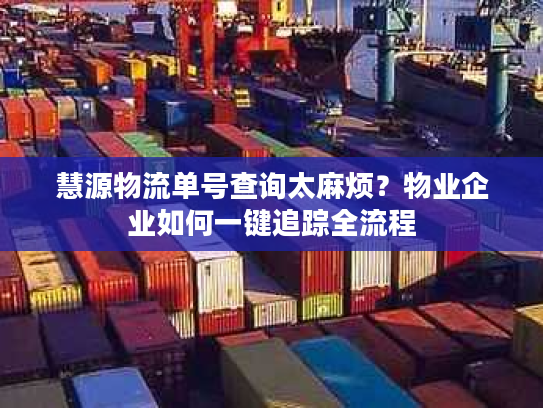 慧源物流单号查询太麻烦？物业企业如何一键追踪全流程