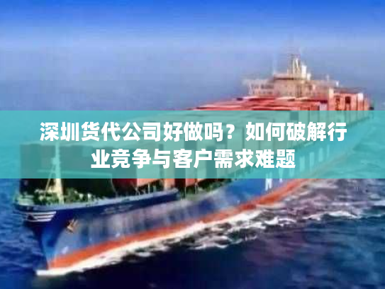 深圳货代公司好做吗？如何破解行业竞争与客户需求难题