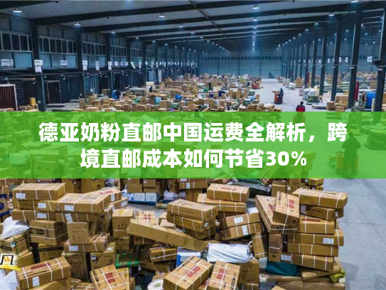 德亚奶粉直邮中国运费全解析，跨境直邮成本如何节省30%