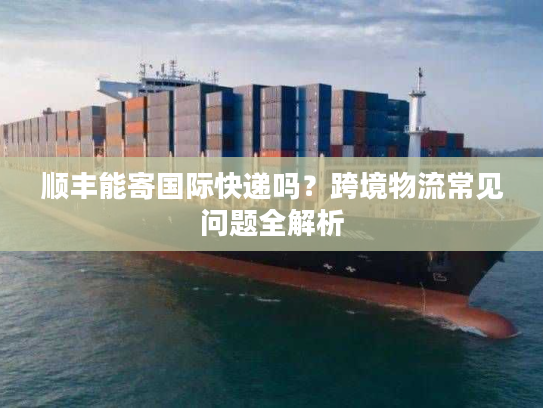 顺丰能寄国际快递吗？跨境物流常见问题全解析