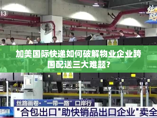 加美国际快递如何破解物业企业跨国配送三大难题？