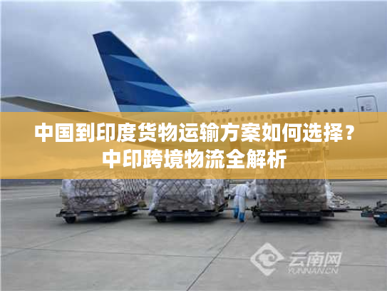 中国到印度货物运输方案如何选择？中印跨境物流全解析