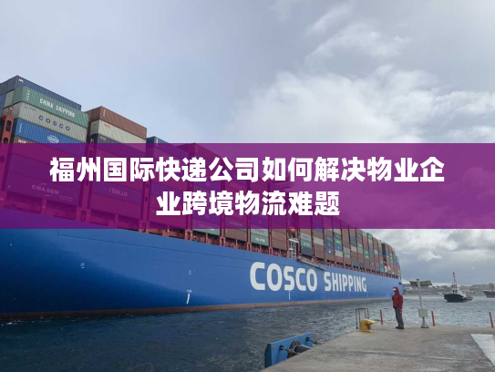 福州国际快递公司如何解决物业企业跨境物流难题