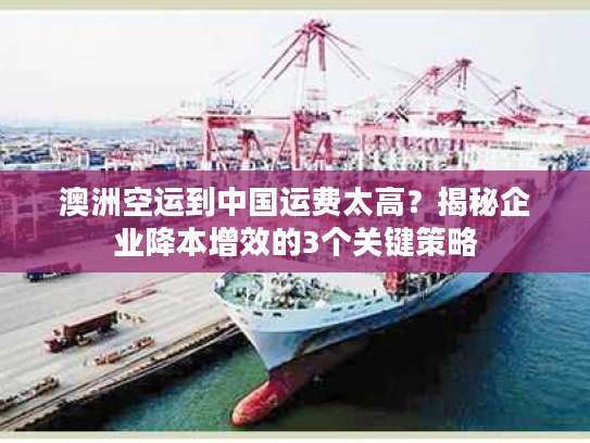 澳洲空运到中国运费太高？揭秘企业降本增效的3个关键策略