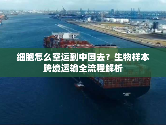 细胞怎么空运到中国去？生物样本跨境运输全流程解析