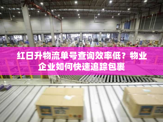 红日升物流单号查询效率低？物业企业如何快速追踪包裹