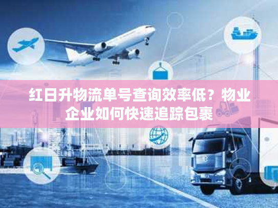 红日升物流单号查询效率低？物业企业如何快速追踪包裹
