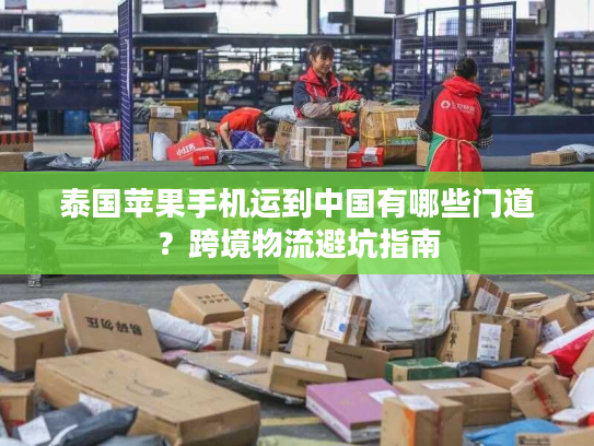 泰国苹果手机运到中国有哪些门道？跨境物流避坑指南