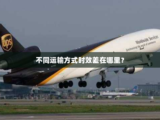 不同运输方式时效差在哪里? 不同运输方式时效差在哪里?