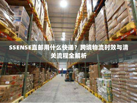 SSENSE直邮用什么快递?跨境物流时效与清关流程全解析 SSENSE直邮用什么快递?跨境物流时效与清关流程全解析