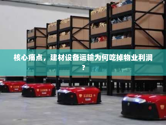 核心痛点，建材设备运输为何吃掉物业利润？