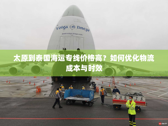 太原到泰国海运专线价格高？如何优化物流成本与时效
