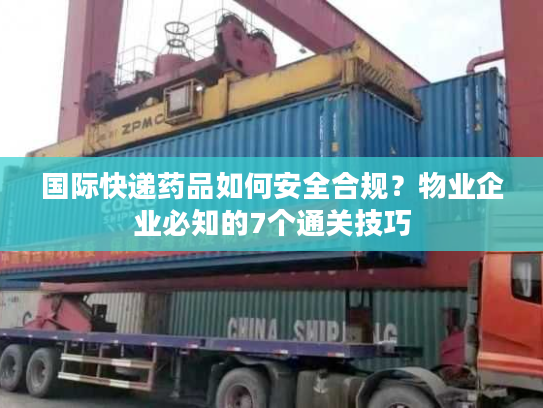 国际快递药品如何安全合规？物业企业必知的7个通关技巧