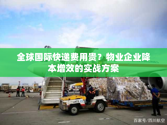 全球国际快递费用贵？物业企业降本增效的实战方案