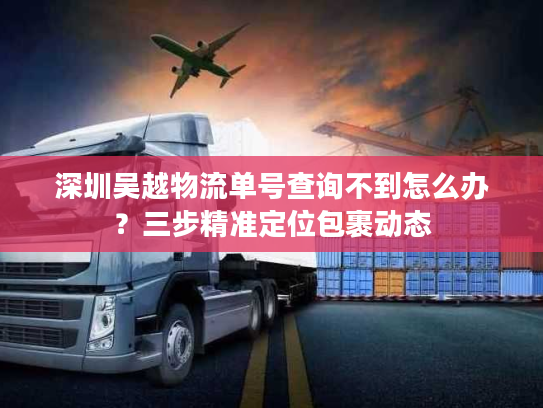 深圳吴越物流单号查询不到怎么办？三步精准定位包裹动态