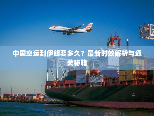 中国空运到伊朗要多久？最新时效解析与通关秘籍