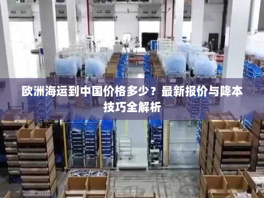 欧洲海运到中国价格多少？最新报价与降本技巧全解析