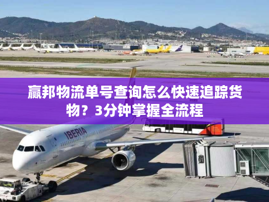 赢邦物流单号查询怎么快速追踪货物？3分钟掌握全流程