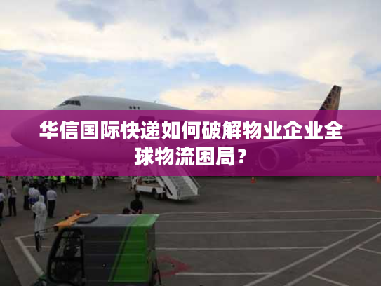 华信国际快递如何破解物业企业全球物流困局？
