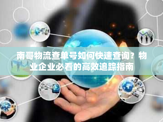 南哥物流查单号如何快速查询？物业企业必看的高效追踪指南