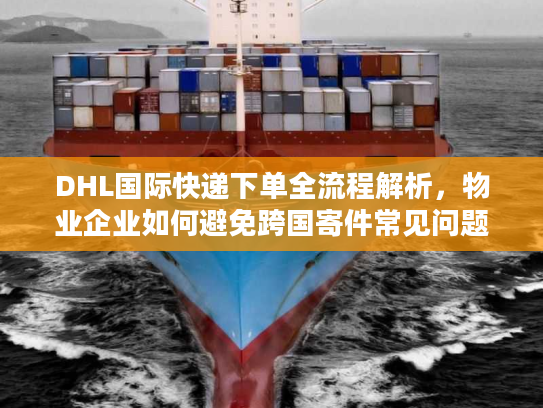DHL国际快递下单全流程解析，物业企业如何避免跨国寄件常见问题？