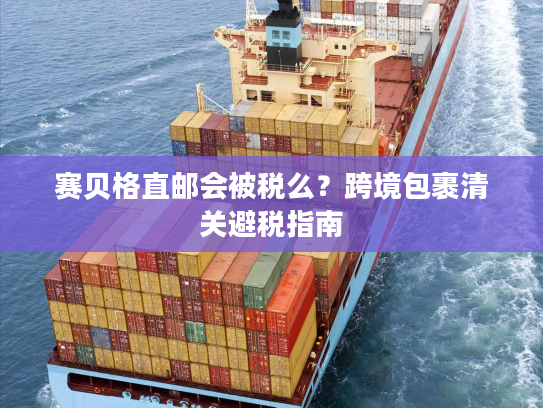赛贝格直邮会被税么?跨境包裹清关避税指南 赛贝格直邮会被税么?跨境包裹清关避税指南