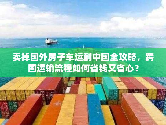 卖掉国外房子车运到中国全攻略，跨国运输流程如何省钱又省心？