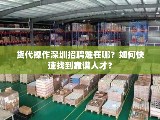 货代操作深圳招聘难在哪？如何快速找到靠谱人才？
