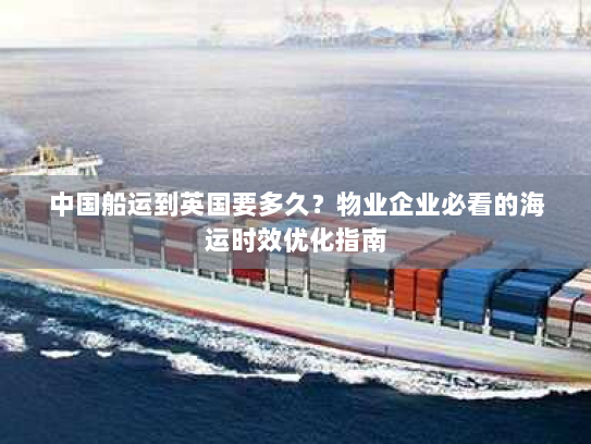 中国船运到英国要多久？物业企业必看的海运时效优化指南