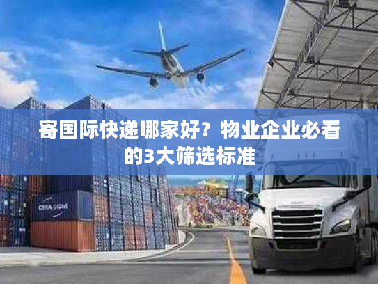 寄国际快递哪家好？物业企业必看的3大筛选标准