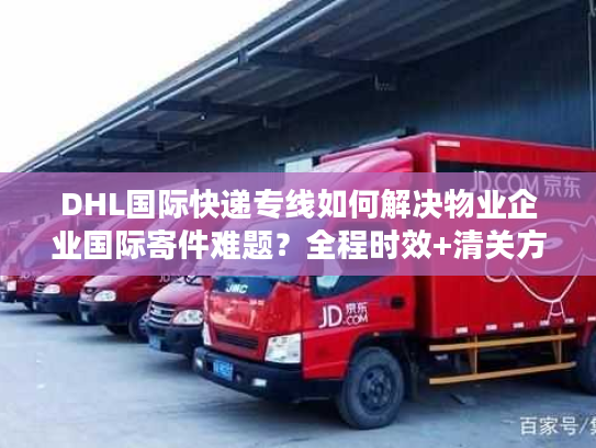 DHL国际快递专线如何解决物业企业国际寄件难题？全程时效+清关方案解析