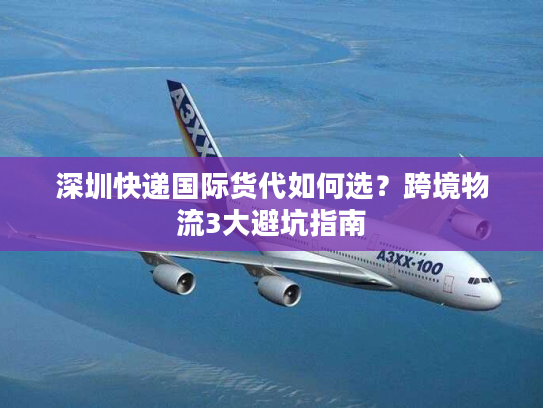 深圳快递国际货代如何选？跨境物流3大避坑指南