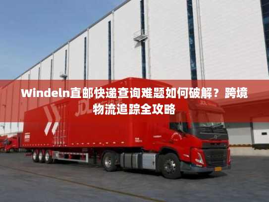 Windeln直邮快递查询难题如何破解？跨境物流追踪全攻略