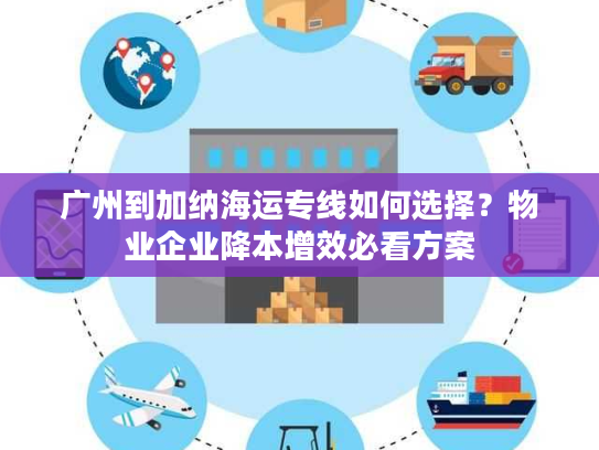 广州到加纳海运专线如何选择？物业企业降本增效必看方案