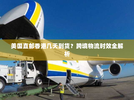 美国直邮香港几天到货?跨境物流时效全解析 美国直邮香港几天到货?跨境物流时效全解析