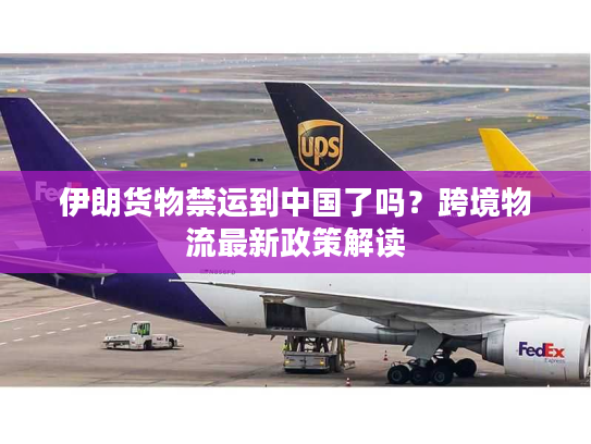 伊朗货物禁运到中国了吗？跨境物流最新政策解读