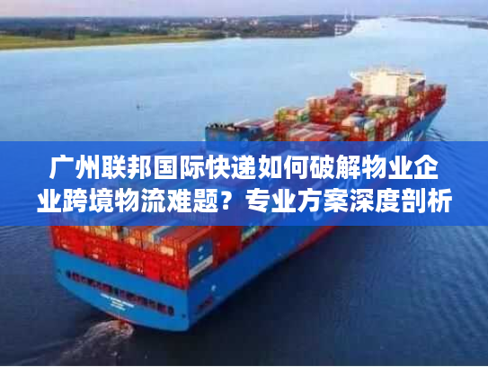 广州联邦国际快递如何破解物业企业跨境物流难题？专业方案深度剖析