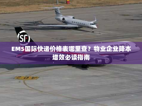 EMS国际快递价格表哪里查？物业企业降本增效必读指南