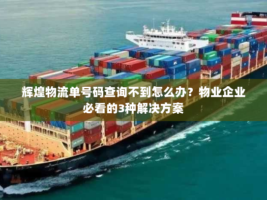 辉煌物流单号码查询不到怎么办?物业企业必看的3种解决方案 辉煌物流单号码查询不到怎么办?物业企业必看的3种解决方案