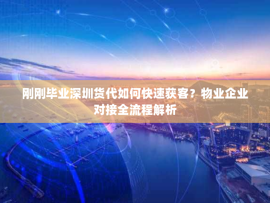 刚刚毕业深圳货代如何快速获客？物业企业对接全流程解析