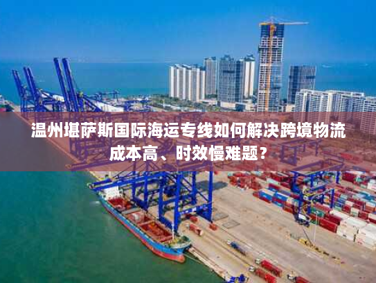 温州堪萨斯国际海运专线如何解决跨境物流成本高、时效慢难题? 温州堪萨斯国际海运专线如何解决跨境物流成本高、时效慢难题?