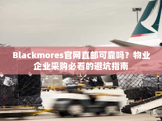 Blackmores官网直邮可靠吗？物业企业采购必看的避坑指南