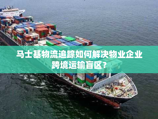 马士基物流追踪如何解决物业企业跨境运输盲区？