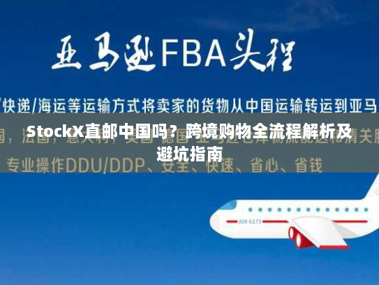StockX直邮中国吗？跨境购物全流程解析及避坑指南