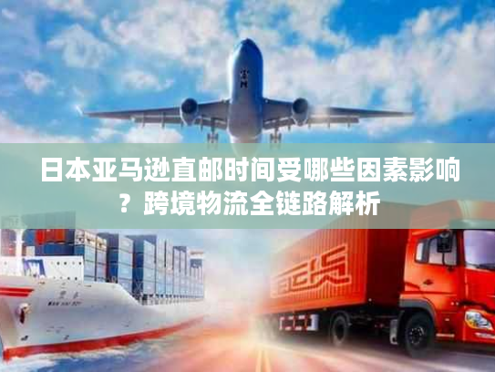 日本亚马逊直邮时间受哪些因素影响？跨境物流全链路解析